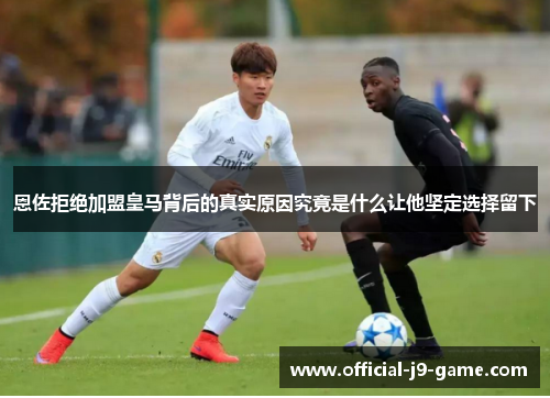 恩佐拒绝加盟皇马背后的真实原因究竟是什么让他坚定选择留下