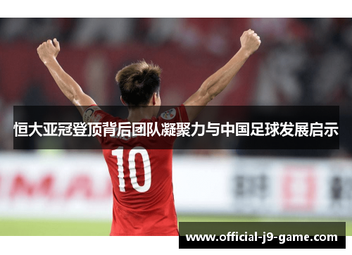 恒大亚冠登顶背后团队凝聚力与中国足球发展启示