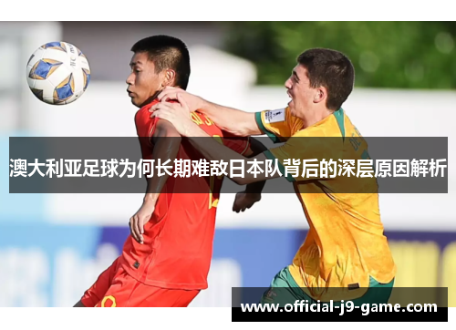 澳大利亚足球为何长期难敌日本队背后的深层原因解析