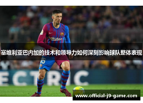塞维利亚巴内加的技术和领导力如何深刻影响球队整体表现