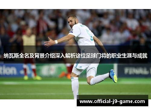 纳瓦斯全名及背景介绍深入解析这位足球门将的职业生涯与成就