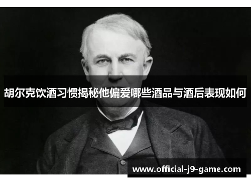 胡尔克饮酒习惯揭秘他偏爱哪些酒品与酒后表现如何