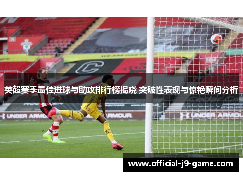 英超赛季最佳进球与助攻排行榜揭晓 突破性表现与惊艳瞬间分析