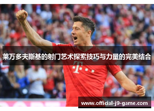 莱万多夫斯基的射门艺术探索技巧与力量的完美结合