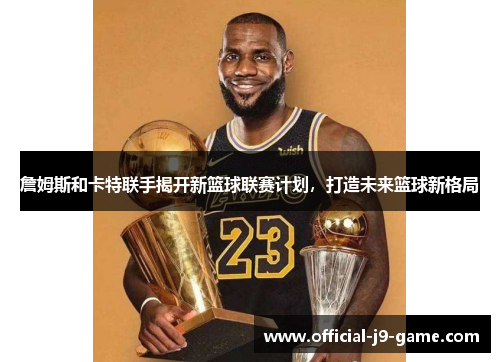 詹姆斯和卡特联手揭开新篮球联赛计划，打造未来篮球新格局