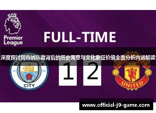 深度探讨阿森纳队徽背后的历史寓意与文化象征价值全面分析内涵解读