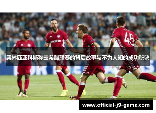 奥林匹亚科斯称霸希腊联赛的背后故事与不为人知的成功秘诀