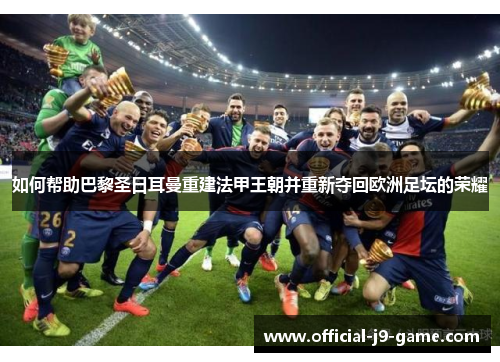 如何帮助巴黎圣日耳曼重建法甲王朝并重新夺回欧洲足坛的荣耀