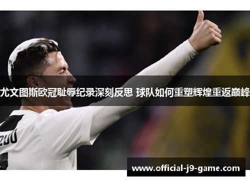 尤文图斯欧冠耻辱纪录深刻反思 球队如何重塑辉煌重返巅峰