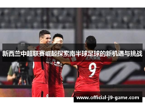 新西兰中超联赛崛起探索南半球足球的新机遇与挑战