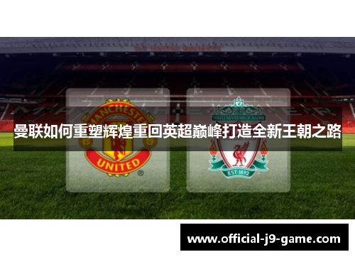 曼联如何重塑辉煌重回英超巅峰打造全新王朝之路