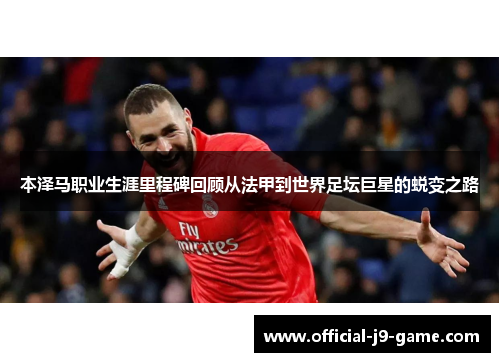 本泽马职业生涯里程碑回顾从法甲到世界足坛巨星的蜕变之路