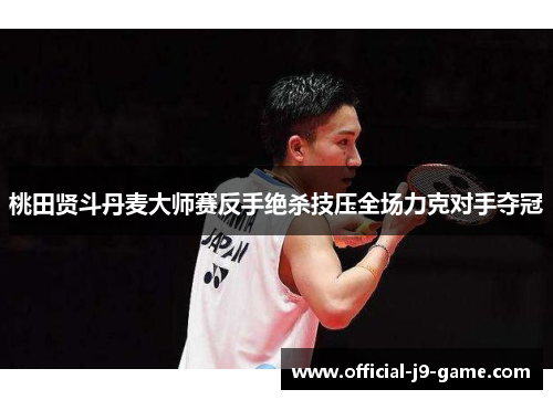 桃田贤斗丹麦大师赛反手绝杀技压全场力克对手夺冠