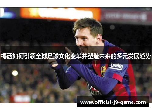 梅西如何引领全球足球文化变革并塑造未来的多元发展趋势 梅西如何引领全球足球文化变革并塑造未来的多元发展趋势