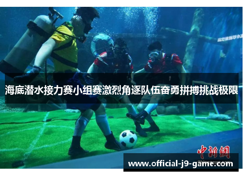 海底潜水接力赛小组赛激烈角逐队伍奋勇拼搏挑战极限