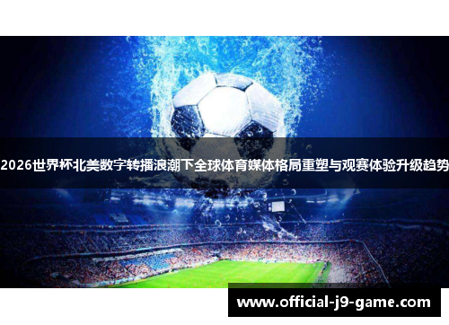 2026世界杯北美数字转播浪潮下全球体育媒体格局重塑与观赛体验升级趋势