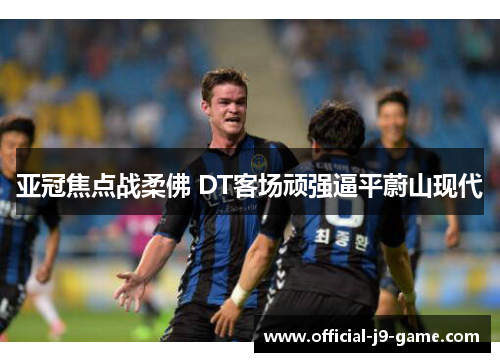 亚冠焦点战柔佛 DT客场顽强逼平蔚山现代