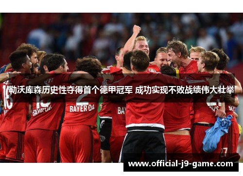 勒沃库森历史性夺得首个德甲冠军 成功实现不败战绩伟大壮举