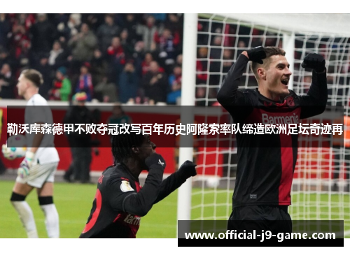 勒沃库森德甲不败夺冠改写百年历史阿隆索率队缔造欧洲足坛奇迹再