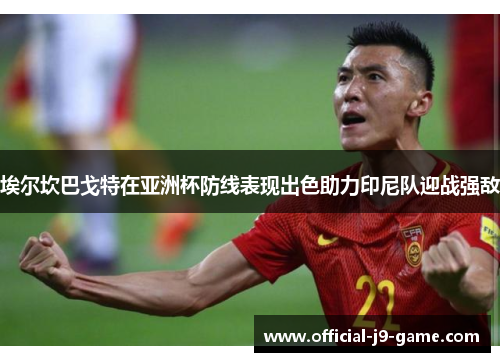 埃尔坎巴戈特在亚洲杯防线表现出色助力印尼队迎战强敌