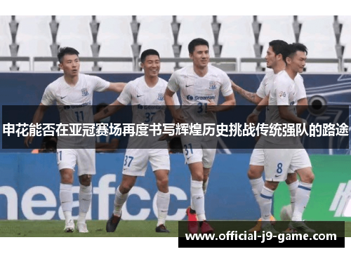 申花能否在亚冠赛场再度书写辉煌历史挑战传统强队的路途