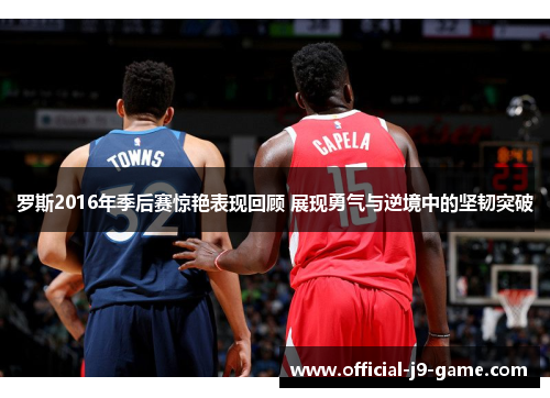 罗斯2016年季后赛惊艳表现回顾 展现勇气与逆境中的坚韧突破 罗斯2016年季后赛惊艳表现回顾 展现勇气与逆境中的坚韧突破