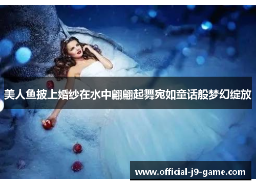 美人鱼披上婚纱在水中翩翩起舞宛如童话般梦幻绽放 美人鱼披上婚纱在水中翩翩起舞宛如童话般梦幻绽放