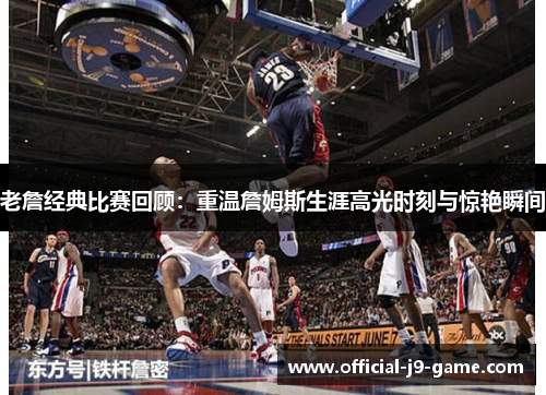 老詹经典比赛回顾:重温詹姆斯生涯高光时刻与惊艳瞬间 老詹经典比赛回顾:重温詹姆斯生涯高光时刻与惊艳瞬间