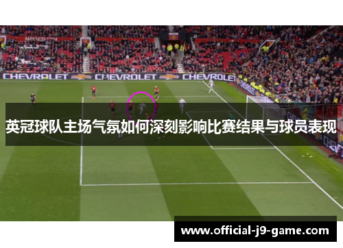 英冠球队主场气氛如何深刻影响比赛结果与球员表现 英冠球队主场气氛如何深刻影响比赛结果与球员表现