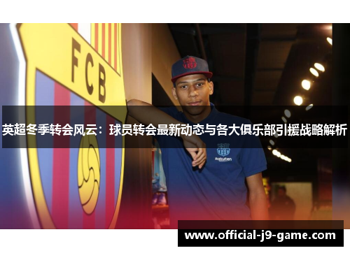 英超冬季转会风云:球员转会最新动态与各大俱乐部引援战略解析 英超冬季转会风云:球员转会最新动态与各大俱乐部引援战略解析