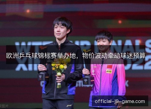 欧洲乒乓球锦标赛举办地，物价波动牵动球迷预算